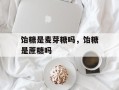 饴糖是麦芽糖吗，饴糖是蔗糖吗