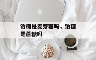 饴糖是麦芽糖吗，饴糖是蔗糖吗