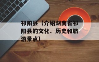 祁阳县（介绍湖南省祁阳县的文化、历史和旅游景点）