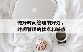 做好时间管理的好处，时间管理的优点和缺点