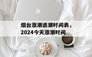 烟台涨潮退潮时间表，2024今天涨潮时间