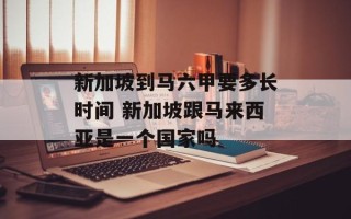 新加坡到马六甲要多长时间 新加坡跟马来西亚是一个国家吗