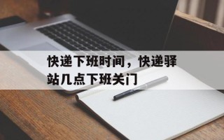 快递下班时间，快递驿站几点下班关门