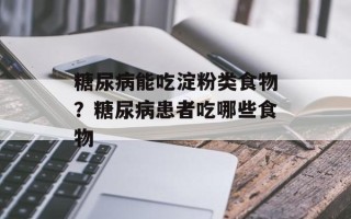 糖尿病能吃淀粉类食物？糖尿病患者吃哪些食物