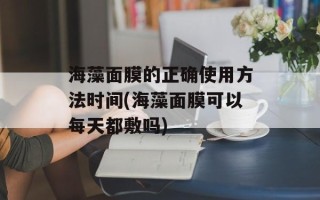 海藻面膜的正确使用方法时间(海藻面膜可以每天都敷吗)