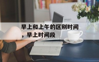 早上和上午的区别时间，早上时间段