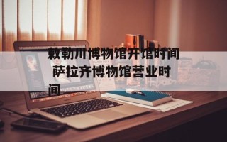 敕勒川博物馆开馆时间 萨拉齐博物馆营业时间