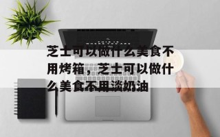 芝士可以做什么美食不用烤箱，芝士可以做什么美食不用淡奶油