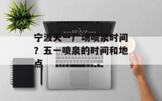 宁波天一广场喷泉时间？五一喷泉的时间和地点