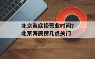 北京海底捞营业时间？北京海底捞几点关门