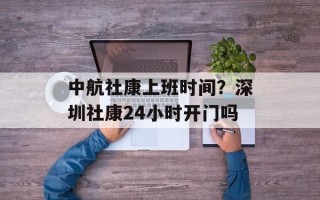 中航社康上班时间？深圳社康24小时开门吗