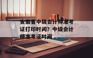 安徽省中级会计师准考证打印时间？中级会计师准考证时间