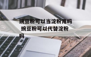 豌豆粉可以当淀粉用吗 豌豆粉可以代替淀粉吗