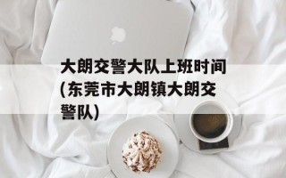 大朗交警大队上班时间(东莞市大朗镇大朗交警队)