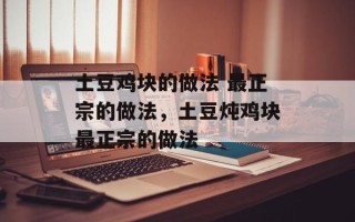 土豆鸡块的做法 最正宗的做法，土豆炖鸡块最正宗的做法