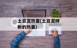 土豆泥热量(土豆泥拌粉的热量)