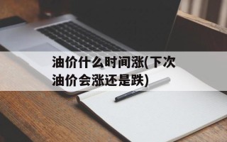 油价什么时间涨(下次油价会涨还是跌)