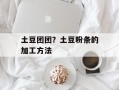 土豆团团？土豆粉条的加工方法