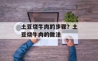 土豆烧牛肉的步骤？土豆烧牛肉的做法