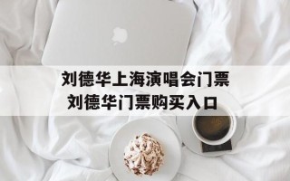 刘德华上海演唱会门票 刘德华门票购买入口