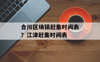 合川区场镇赶集时间表？江津赶集时间表