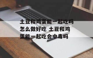 土豆和鸡蛋能一起吃吗怎么做好吃 土豆和鸡蛋能一起吃会中毒吗