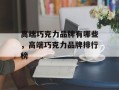 高端巧克力品牌有哪些，高端巧克力品牌排行榜