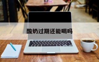 酸奶过期还能喝吗