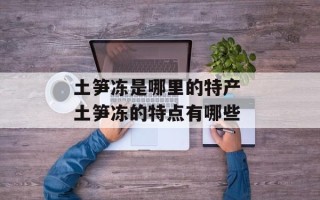 土笋冻是哪里的特产 土笋冻的特点有哪些