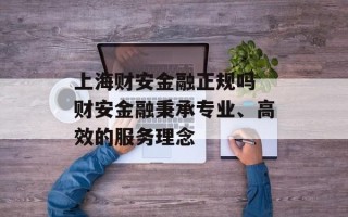 上海财安金融正规吗 财安金融秉承专业、高效的服务理念
