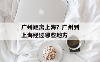 广州距离上海？广州到上海经过哪些地方