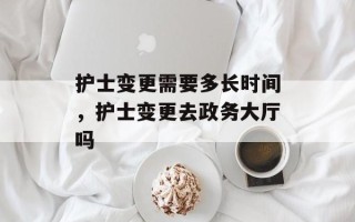 护士变更需要多长时间，护士变更去政务大厅吗