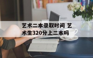 艺术二本录取时间 艺术生320分上二本吗