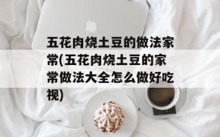五花肉烧土豆的做法家常(五花肉烧土豆的家常做法大全怎么做好吃视)