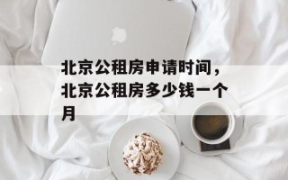 北京公租房申请时间，北京公租房多少钱一个月