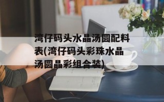 湾仔码头水晶汤圆配料表(湾仔码头彩珠水晶汤圆晶彩组合装)