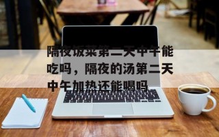 隔夜饭菜第二天中午能吃吗，隔夜的汤第二天中午加热还能喝吗