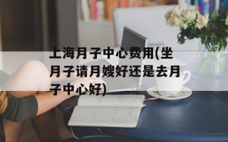 上海月子中心费用(坐月子请月嫂好还是去月子中心好)