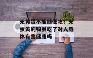 无黄蛋不能随便吃？无蛋黄的鸭蛋吃了对人身体有害健康吗