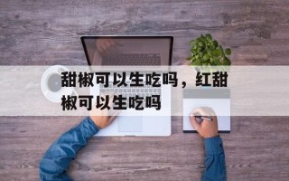 甜椒可以生吃吗，红甜椒可以生吃吗