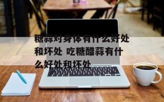 糖蒜对身体有什么好处和坏处 吃糖醋蒜有什么好处和坏处
