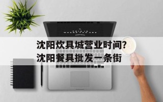 沈阳炊具城营业时间？沈阳餐具批发一条街