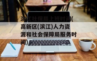 滨江社保局上班时间(高新区(滨江)人力资源和社会保障局服务时间)