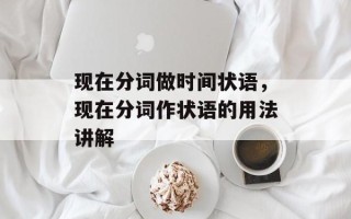 现在分词做时间状语，现在分词作状语的用法讲解