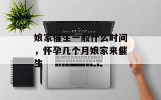 娘家催生一般什么时间，怀孕几个月娘家来催生