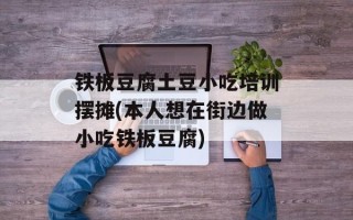 铁板豆腐土豆小吃培训摆摊(本人想在街边做小吃铁板豆腐)