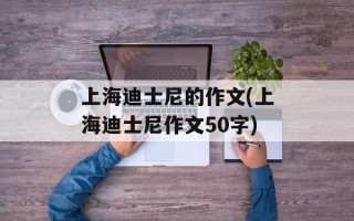 上海迪士尼的作文(上海迪士尼作文50字)
