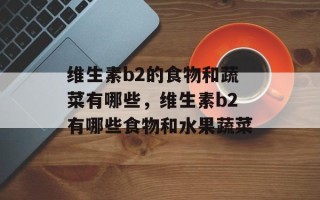 维生素b2的食物和蔬菜有哪些，维生素b2有哪些食物和水果蔬菜