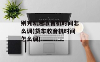 别克凯越收音机时间怎么调(货车收音机时间怎么调)