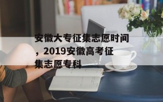 安徽大专征集志愿时间，2019安徽高考征集志愿专科